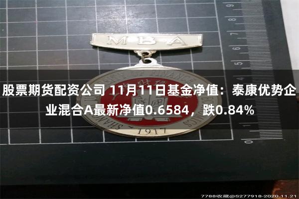 股票期货配资公司 11月11日基金净值：泰康优势企业混合A最新净值0.6584，跌0.84%
