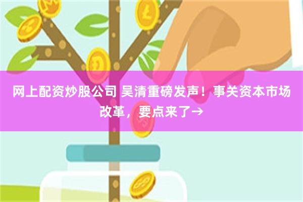网上配资炒股公司 吴清重磅发声！事关资本市场改革，要点来了→