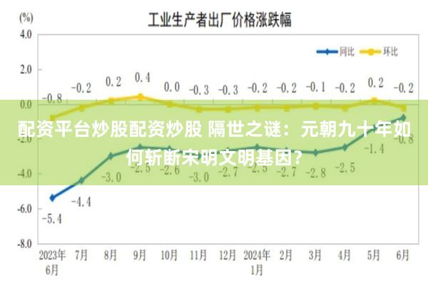 配资平台炒股配资炒股 隔世之谜：元朝九十年如何斩断宋明文明基因？