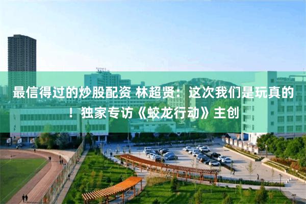 最信得过的炒股配资 林超贤：这次我们是玩真的！独家专访《蛟龙行动》主创
