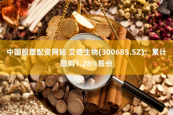 中国股票配资网站 艾德生物(300685.SZ)：累计回购1.28%股份