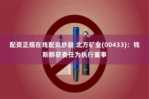 配资正规在线配资炒股 北方矿业(00433)：钱斯群获委任为执行董事