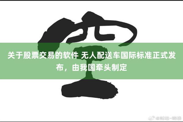关于股票交易的软件 无人配送车国际标准正式发布，由我国牵头制定