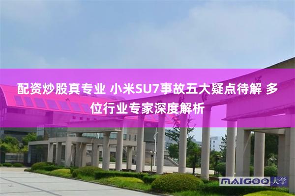 配资炒股真专业 小米SU7事故五大疑点待解 多位行业专家深度解析