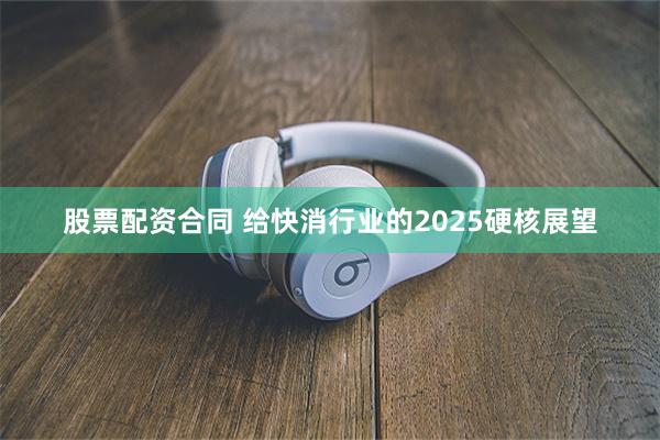 股票配资合同 给快消行业的2025硬核展望