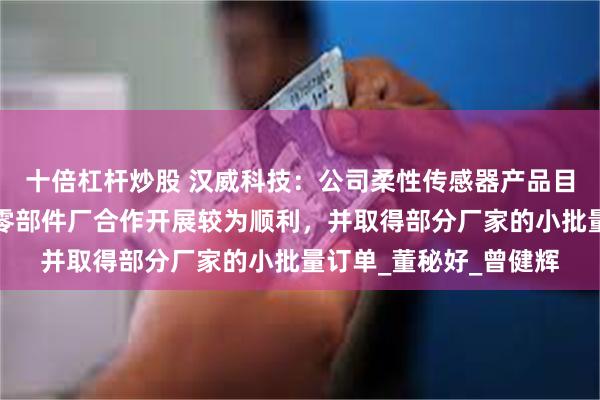 十倍杠杆炒股 汉威科技：公司柔性传感器产品目前与机器人整机厂及零部件厂合作开展较为顺利，并取得部分厂家的小批量订单_董秘好_曾健辉