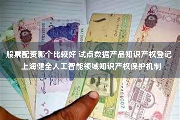 股票配资哪个比较好 试点数据产品知识产权登记  上海健全人工智能领域知识产权保护机制
