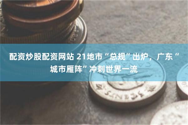 配资炒股配资网站 21地市“总规”出炉，广东“城市雁阵”冲刺世界一流