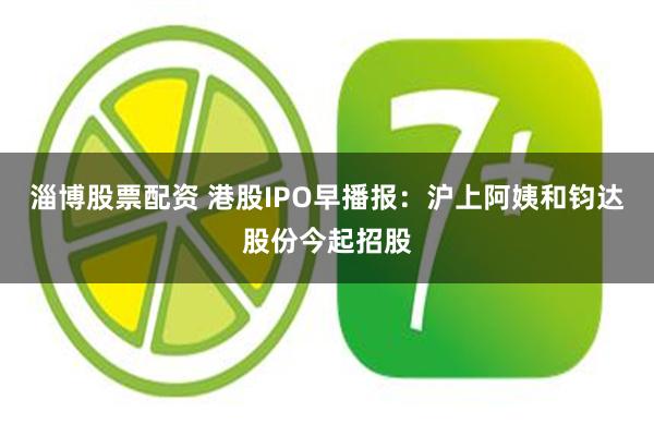 淄博股票配资 港股IPO早播报：沪上阿姨和钧达股份今起招股