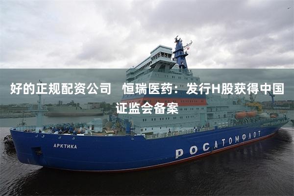 好的正规配资公司   恒瑞医药：发行H股获得中国证监会备案
