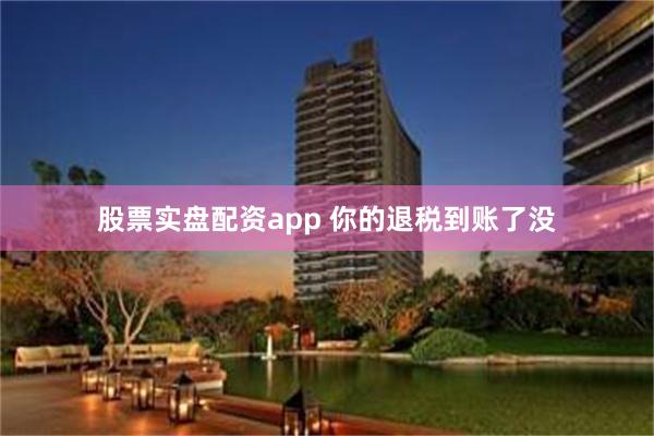 股票实盘配资app 你的退税到账了没