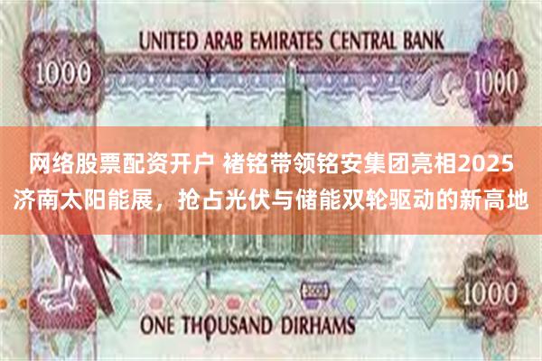 网络股票配资开户 褚铭带领铭安集团亮相2025济南太阳能展，抢占光伏与储能双轮驱动的新高地