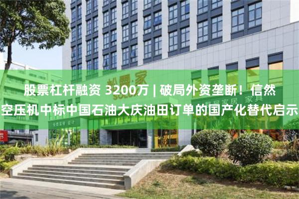 股票杠杆融资 3200万 | 破局外资垄断！信然空压机中标中国石油大庆油田订单的国产化替代启示