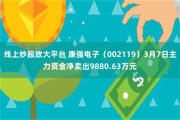 线上炒股放大平台 康强电子（002119）3月7日主力资金净卖出9880.63万元