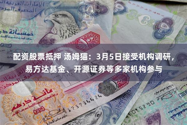配资股票抵押 汤姆猫：3月5日接受机构调研，易方达基金、开源证券等多家机构参与