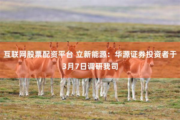 互联网股票配资平台 立新能源：华源证券投资者于3月7日调研我司