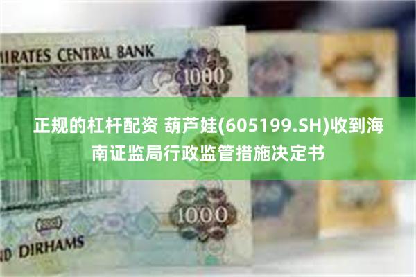 正规的杠杆配资 葫芦娃(605199.SH)收到海南证监局行政监管措施决定书