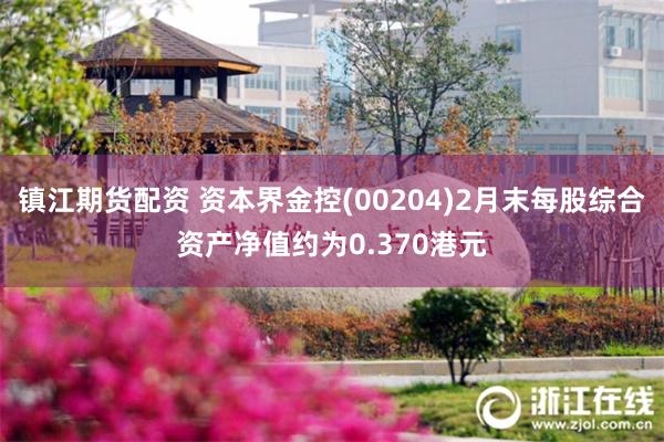 镇江期货配资 资本界金控(00204)2月末每股综合资产净值约为0.370港元