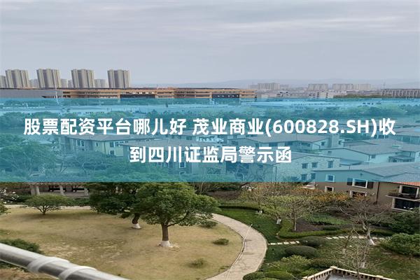 股票配资平台哪儿好 茂业商业(600828.SH)收到四川证监局警示函