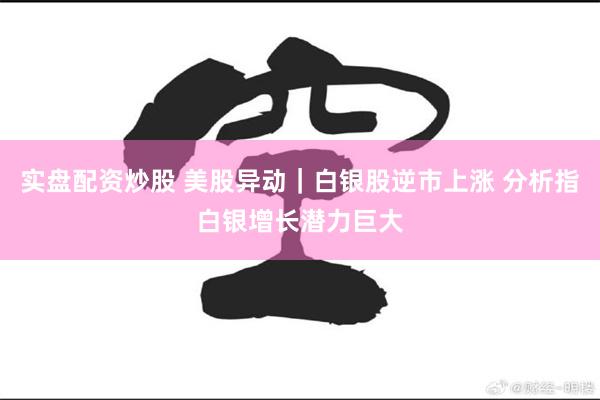 实盘配资炒股 美股异动｜白银股逆市上涨 分析指白银增长潜力巨大