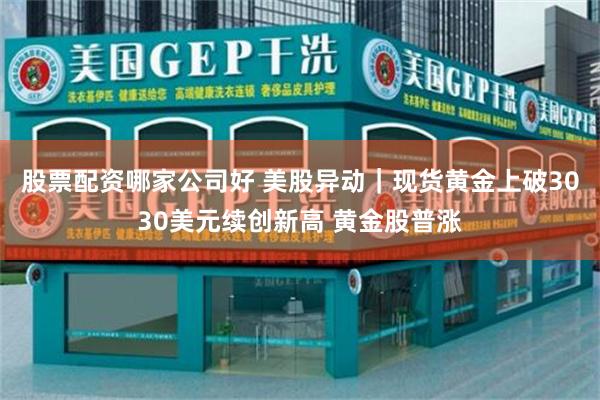 股票配资哪家公司好 美股异动｜现货黄金上破3030美元续创新高 黄金股普涨