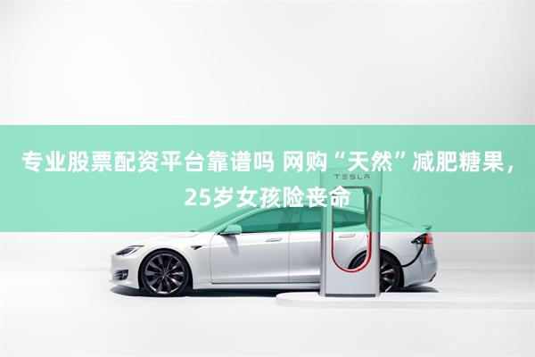 专业股票配资平台靠谱吗 网购“天然”减肥糖果，25岁女孩险丧命
