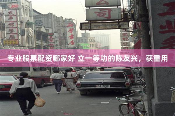 专业股票配资哪家好 立一等功的陈友兴，获重用