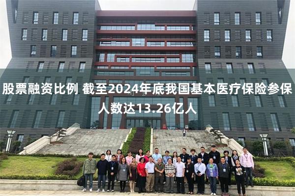 股票融资比例 截至2024年底我国基本医疗保险参保人数达13.26亿人