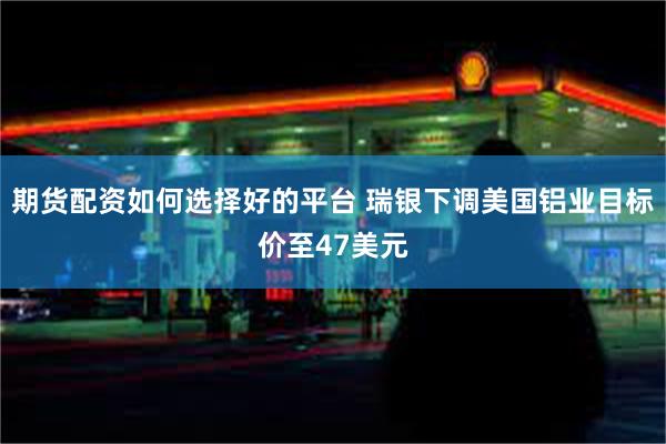 期货配资如何选择好的平台 瑞银下调美国铝业目标价至47美元