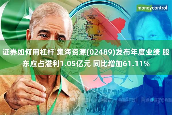 证券如何用杠杆 集海资源(02489)发布年度业绩 股东应占溢利1.05亿元 同比增加61.11%