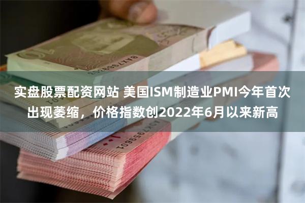 实盘股票配资网站 美国ISM制造业PMI今年首次出现萎缩，价格指数创2022年6月以来新高