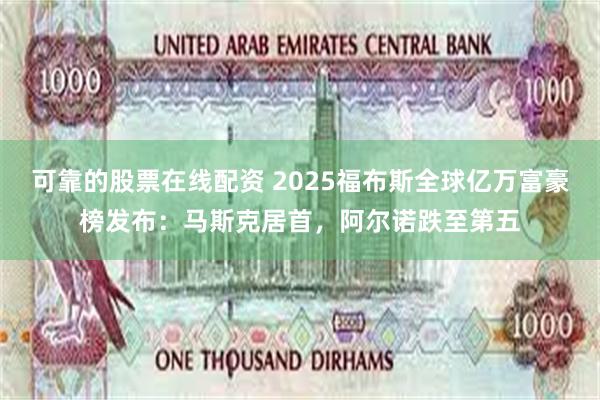 可靠的股票在线配资 2025福布斯全球亿万富豪榜发布：马斯克居首，阿尔诺跌至第五