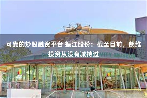 可靠的炒股融资平台 振江股份：截至目前，朗维投资从没有减持过