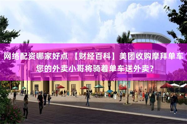 网络配资哪家好点 【财经百科】美团收购摩拜单车 您的外卖小哥将骑着单车送外卖？
