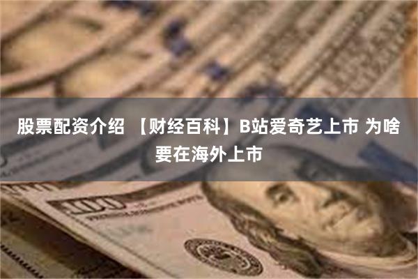 股票配资介绍 【财经百科】B站爱奇艺上市 为啥要在海外上市