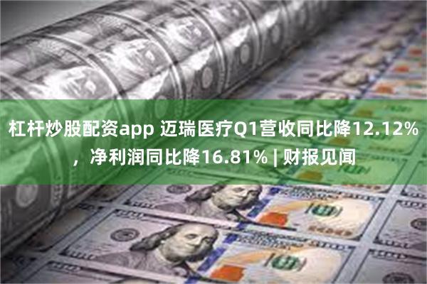 杠杆炒股配资app 迈瑞医疗Q1营收同比降12.12%，净利润同比降16.81% | 财报见闻