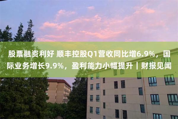 股票融资利好 顺丰控股Q1营收同比增6.9%，国际业务增长9.9%，盈利能力小幅提升｜财报见闻