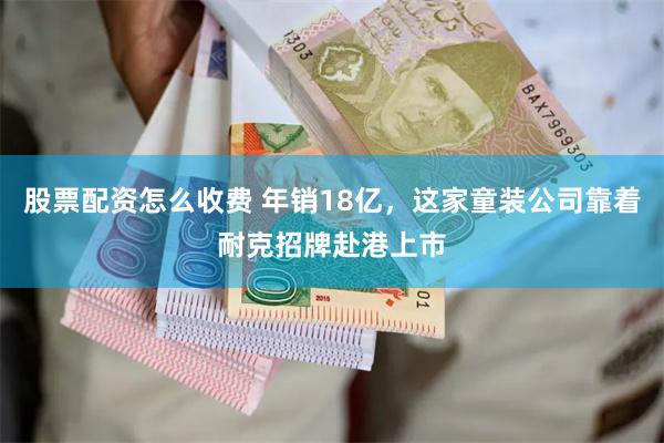 股票配资怎么收费 年销18亿，这家童装公司靠着耐克招牌赴港上市