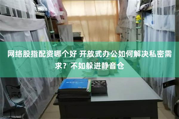 网络股指配资哪个好 开放式办公如何解决私密需求？不如躲进静音仓