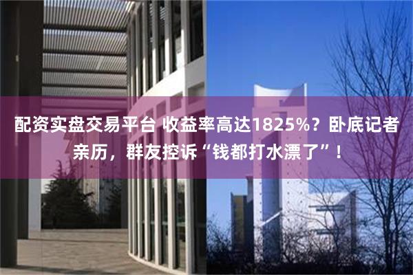 配资实盘交易平台 收益率高达1825%？卧底记者亲历，群友控诉“钱都打水漂了”！