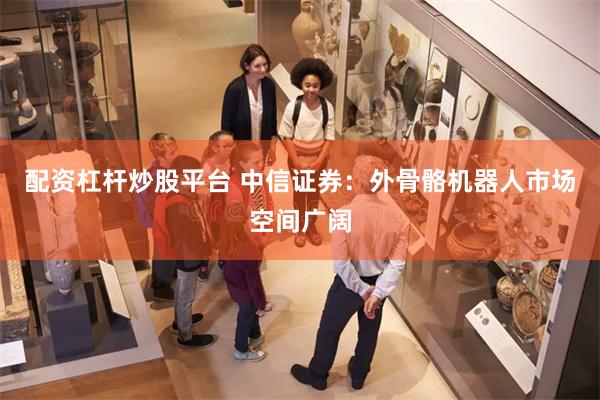 配资杠杆炒股平台 中信证券：外骨骼机器人市场空间广阔