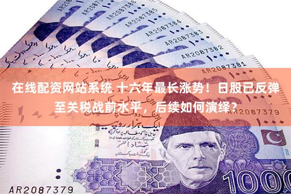 在线配资网站系统 十六年最长涨势！日股已反弹至关税战前水平，后续如何演绎？