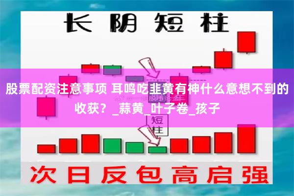 股票配资注意事项 耳鸣吃韭黄有神什么意想不到的收获？_蒜黄_叶子卷_孩子