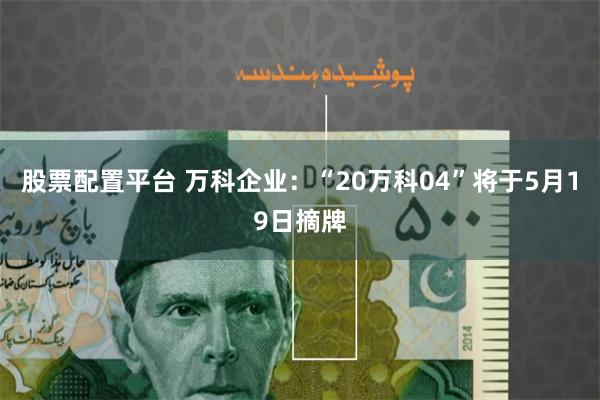 股票配置平台 万科企业：“20万科04”将于5月19日摘牌