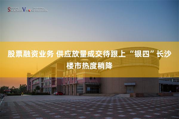股票融资业务 供应放量成交待跟上 “银四”长沙楼市热度稍降