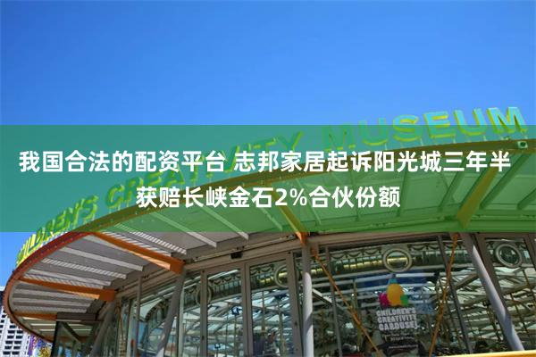 我国合法的配资平台 志邦家居起诉阳光城三年半 获赔长峡金石2%合伙份额