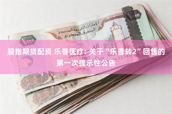 股指期货配资 乐普医疗: 关于“乐普转2”回售的第一次提示性公告