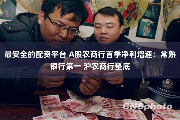 最安全的配资平台 A股农商行首季净利增速：常熟银行第一 沪农商行垫底