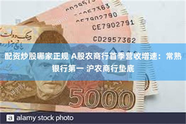 配资炒股哪家正规 A股农商行首季营收增速：常熟银行第一 沪农商行垫底