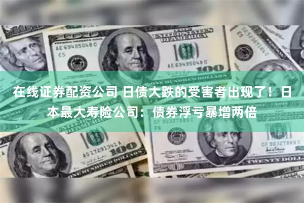 在线证券配资公司 日债大跌的受害者出现了！日本最大寿险公司：债券浮亏暴增两倍